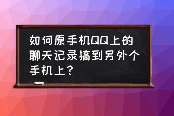 手机qq怎么保存个人聊天记录 如何原手机QQ上的聊天记录搞到另外个手机上？