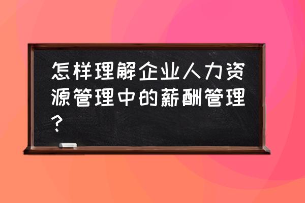 绩效与薪酬管理课程大纲 怎样理解企业人力资源管理中的薪酬管理？