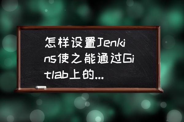 git能下载不能上传怎么办 怎样设置Jenkins使之能通过Gitlab上的权限认证？