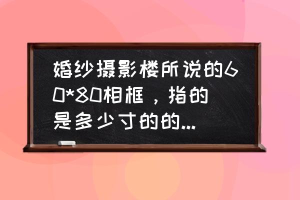 建议在日照拍什么风格的婚纱照 婚纱摄影楼所说的60*80相框，指的是多少寸的的啊？比40寸大吗？