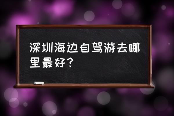 深圳周边自驾旅游攻略最新路线 深圳海边自驾游去哪里最好？