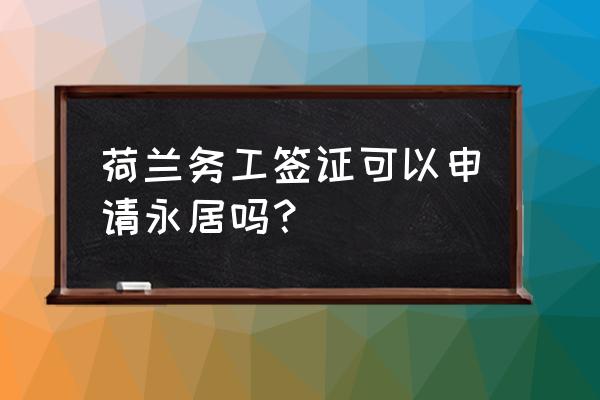 在荷兰探亲签证到期了能延期吗 荷兰务工签证可以申请永居吗？