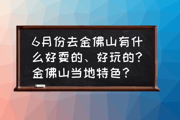 金佛山登山最佳路线 6月份去金佛山有什么好耍的、好玩的？金佛山当地特色？