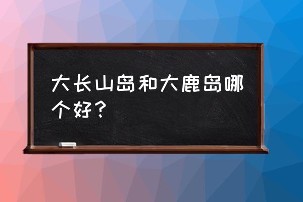 滴水湖有什么好玩的景点 大长山岛和大鹿岛哪个好？