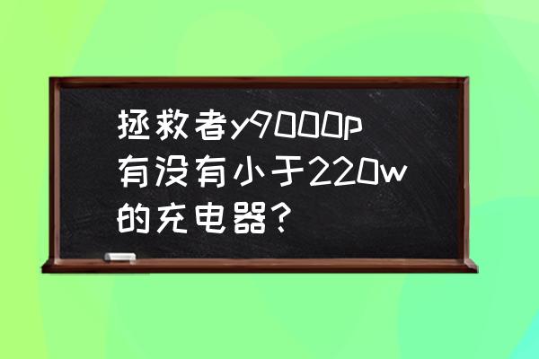 联想y9000p支持typec充电吗 拯救者y9000p有没有小于220w的充电器？