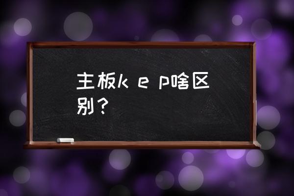 主板字母代表什么 主板k e p啥区别？