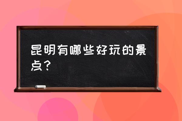 昆明当地有什么好玩的地方 昆明有哪些好玩的景点？