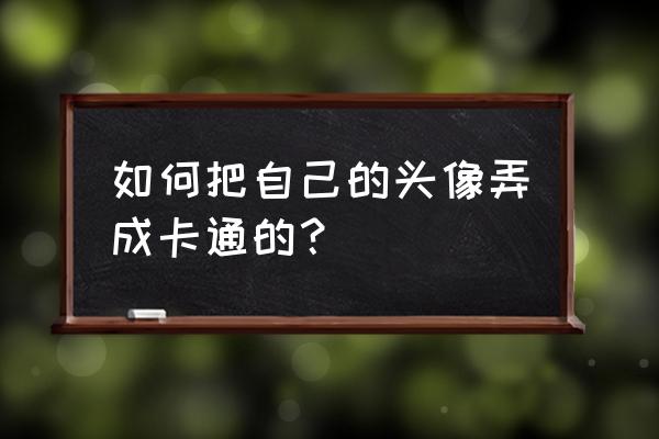 卡通图片制作方法 如何把自己的头像弄成卡通的？