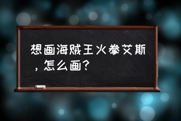 海贼王游戏人物教程手绘 想画海贼王火拳艾斯，怎么画？