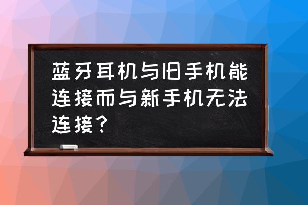 无线耳机怎么连接不上手机 蓝牙耳机与旧手机能连接而与新手机无法连接？