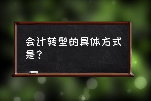 财务转型大趋势 会计转型的具体方式是？