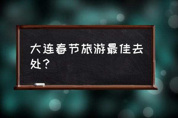 山东旅游年卡2023推出了吗 大连春节旅游最佳去处？