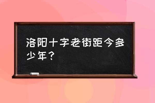 洛阳老城区有什么玩的 洛阳十字老街距今多少年？