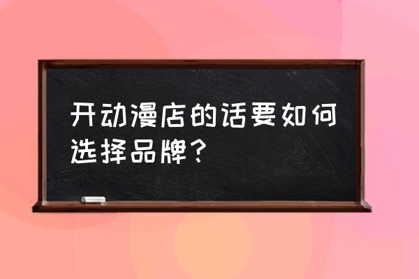 动漫加盟店要怎么经营 开动漫店的话要如何选择品牌？