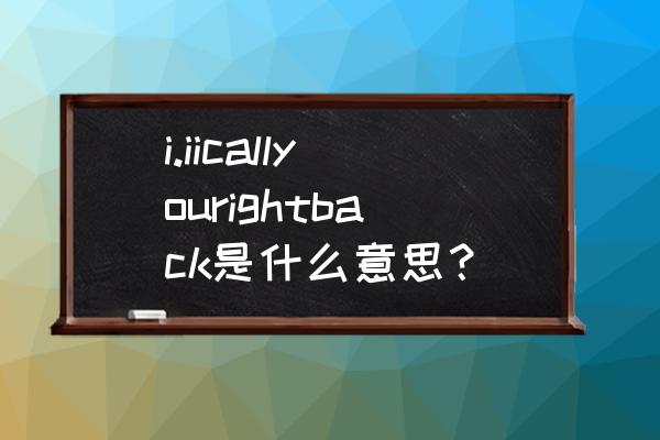 call back是什么意思英语 i.iicallyourightback是什么意思？