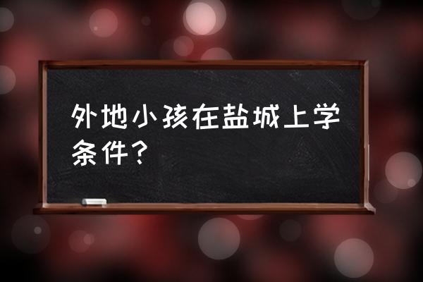 外地户口如何让孩子读公立学校 外地小孩在盐城上学条件？