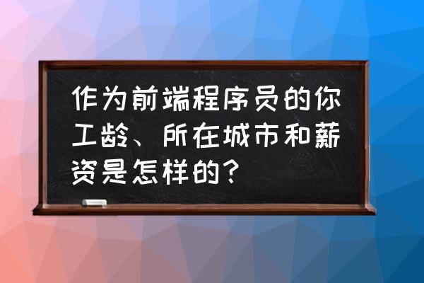 前端工作6年一般拿多少工资 作为前端程序员的你工龄、所在城市和薪资是怎样的？