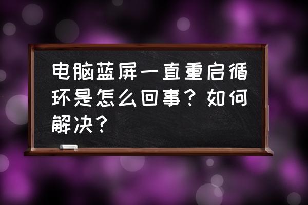 电脑蓝屏自动重启维修 电脑蓝屏一直重启循环是怎么回事？如何解决？