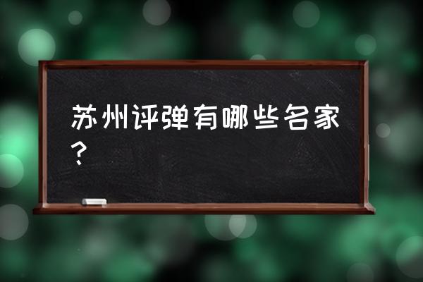 苏州园林作者排名顺序 苏州评弹有哪些名家？