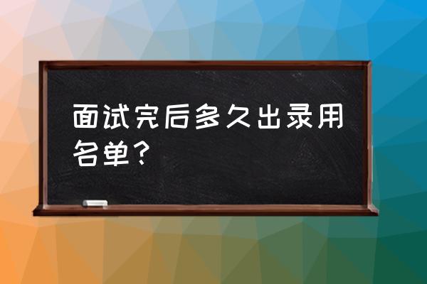 正规完整的面试流程是怎么样的 面试完后多久出录用名单？