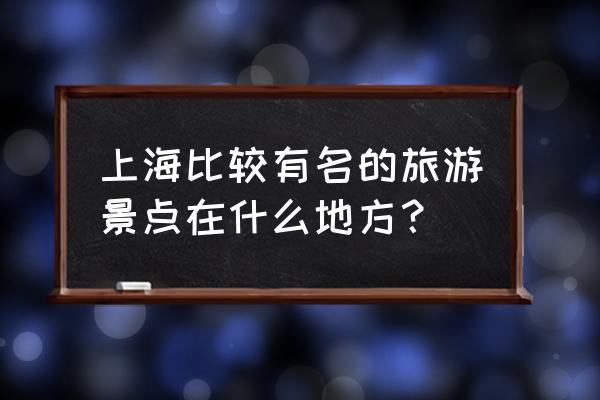 上海什么区比较好玩 上海比较有名的旅游景点在什么地方？