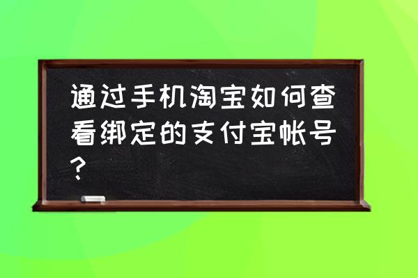 怎么查询支付宝名下账户完整账号 通过手机淘宝如何查看绑定的支付宝帐号？