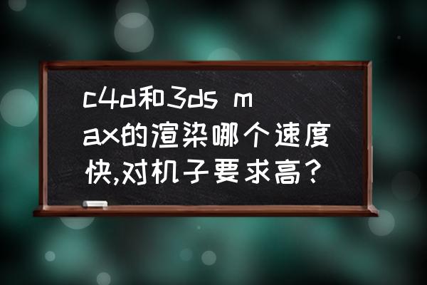 3dsmax渲染培训 c4d和3ds max的渲染哪个速度快,对机子要求高？