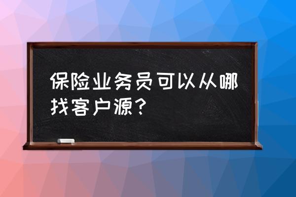 做保险怎么经营客户 保险业务员可以从哪找客户源？