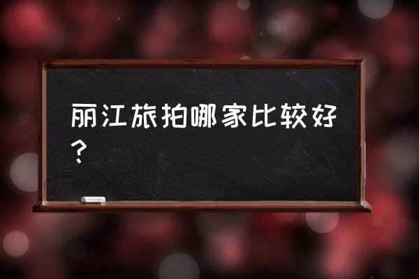 丽江婚纱摄影哪家最好 丽江旅拍哪家比较好？