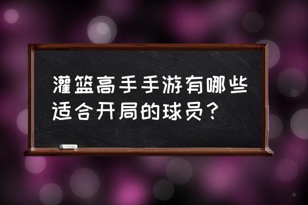 灌篮高手手游新手怎么开局 灌篮高手手游有哪些适合开局的球员？