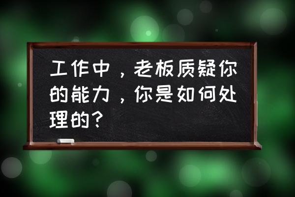 被上司批评如何回复 工作中，老板质疑你的能力，你是如何处理的？