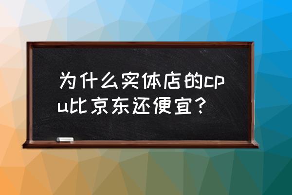 网上买配件比实体店便宜吗 为什么实体店的cpu比京东还便宜？