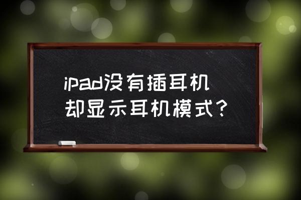 ipad音量显示耳机但是没连接耳机 ipad没有插耳机却显示耳机模式？