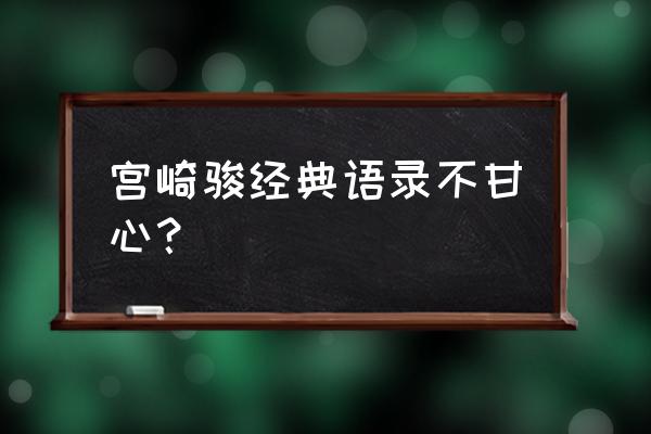 宫崎骏经典语录50个句子 宫崎骏经典语录不甘心？