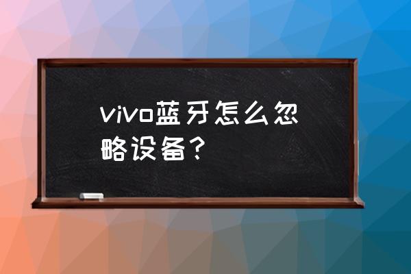 vivoiqoo怎么关闭蓝牙自动播放 vivo蓝牙怎么忽略设备？