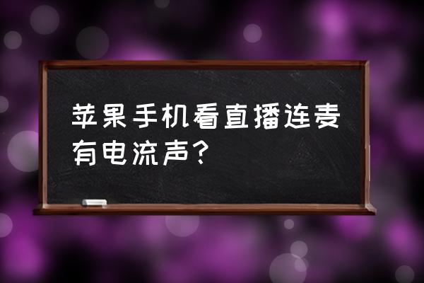 iphone7耳机话筒杂音 苹果手机看直播连麦有电流声？