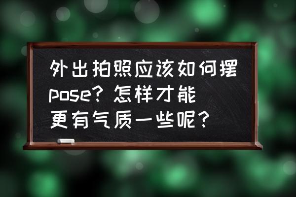 一个人的旅行怎么照相 外出拍照应该如何摆pose？怎样才能更有气质一些呢？