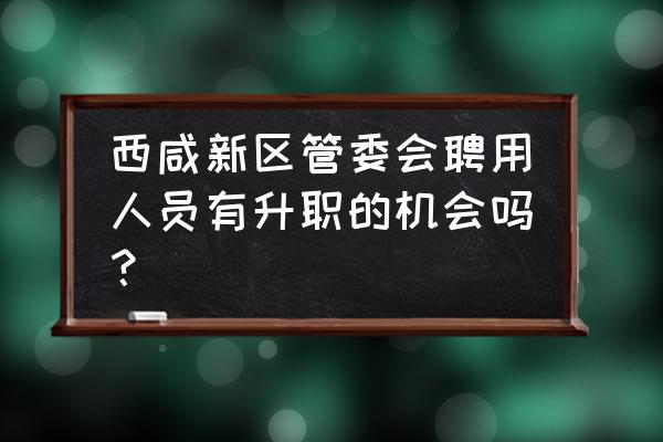 这八种员工永远不能升职 西咸新区管委会聘用人员有升职的机会吗？