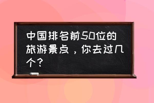 湖北旅游排名前十名 中国排名前50位的旅游景点，你去过几个？