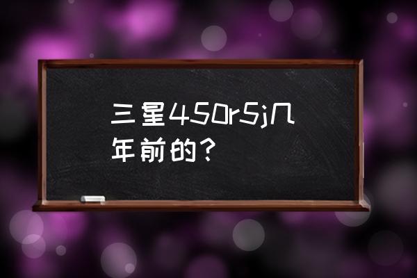 三星450r5j笔记本配置 三星450r5j几年前的？