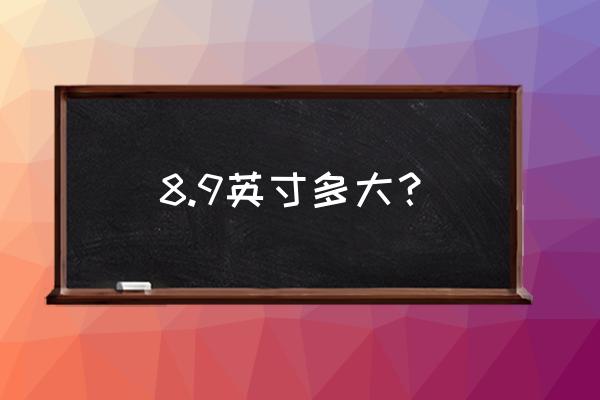 8英寸平板是多大 8.9英寸多大？