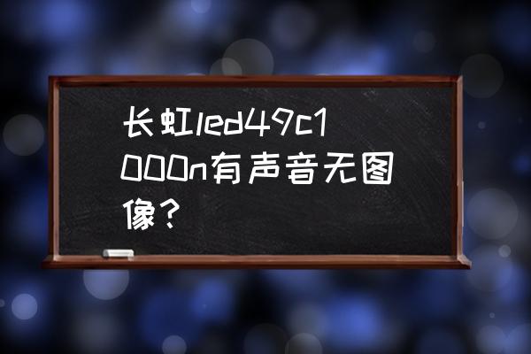 长虹电视遥控器ud49c6000id 长虹led49c1000n有声音无图像？