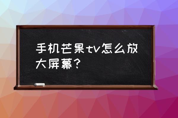 手机芒果tv怎么找不到设置在哪 手机芒果tv怎么放大屏幕？