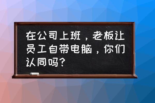 老板老是让你免费做设计 在公司上班，老板让员工自带电脑，你们认同吗？