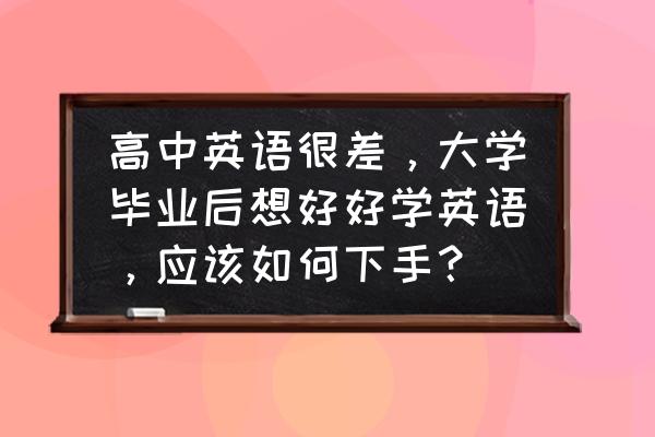 考不上大学怎么补救 高中英语很差，大学毕业后想好好学英语，应该如何下手？