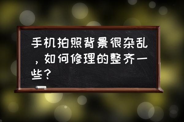 手机照片修图如何突出主体 手机拍照背景很杂乱，如何修理的整齐一些？