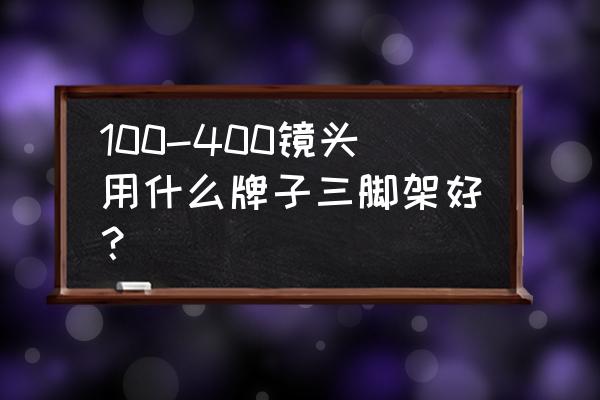 相机三脚架买哪个牌子好 100-400镜头用什么牌子三脚架好？