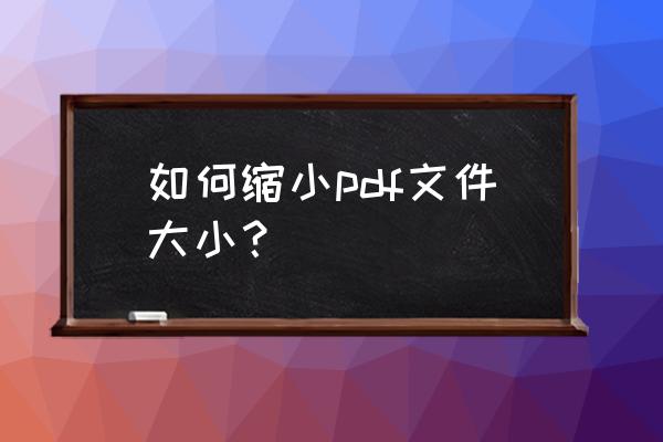 pdf如何压缩大小免费 如何缩小pdf文件大小？