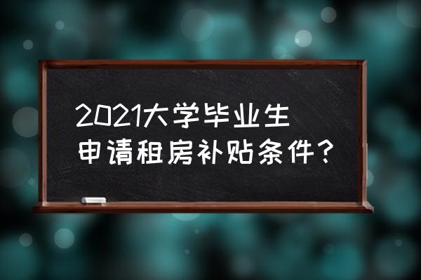 大学生租房必备攻略 2021大学毕业生申请租房补贴条件？