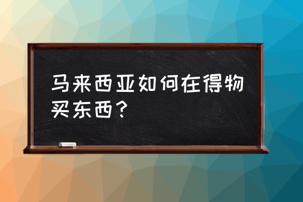 马来西亚开店卖什么好 马来西亚如何在得物买东西？